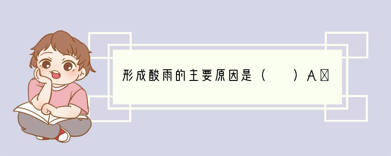 形成酸雨的主要原因是（　　）A．大气被二氧化硫所污染B．大气被硫化氢污染C．大气被二